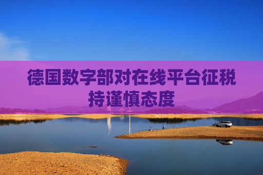 德国数字部对在线平台征税持谨慎态度