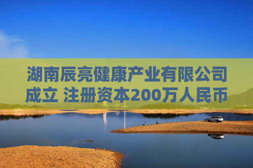 湖南辰亮健康产业有限公司成立 注册资本200万人民币