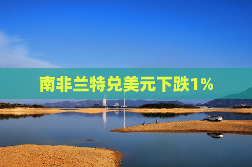 南非兰特兑美元下跌1%