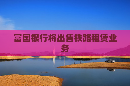 富国银行将出售铁路租赁业务