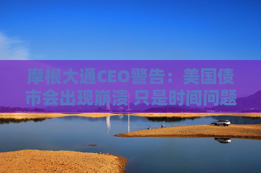 摩根大通CEO警告：美国债市会出现崩溃 只是时间问题