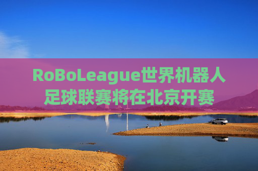 RoBoLeague世界机器人足球联赛将在北京开赛