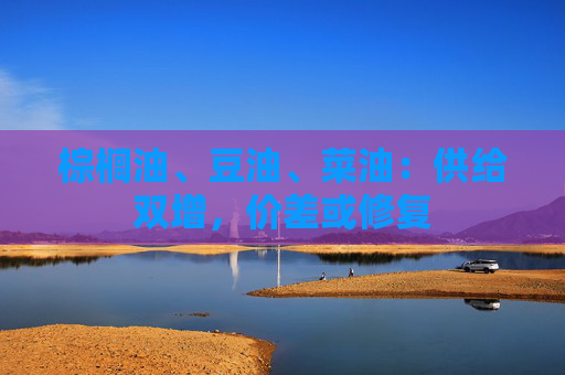 棕榈油、豆油、菜油：供给双增，价差或修复