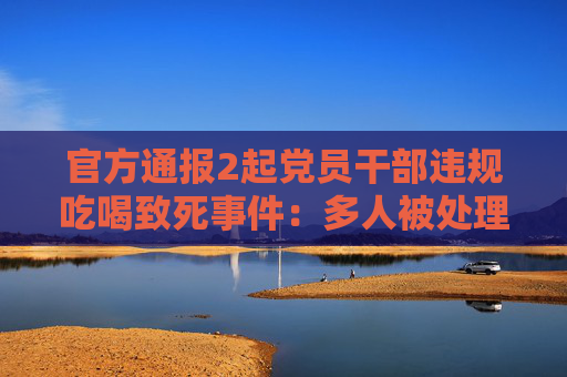 官方通报2起党员干部违规吃喝致死事件：多人被处理处分
