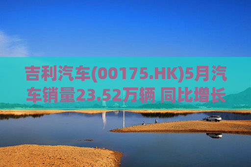 吉利汽车(00175.HK)5月汽车销量23.52万辆 同比增长46%