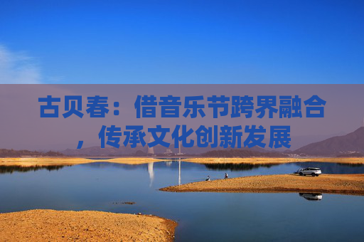 古贝春：借音乐节跨界融合，传承文化创新发展