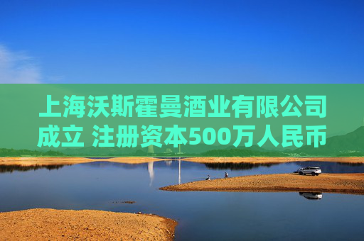 上海沃斯霍曼酒业有限公司成立 注册资本500万人民币