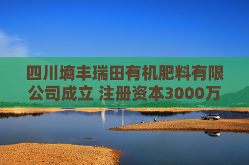 四川墒丰瑞田有机肥料有限公司成立 注册资本3000万人民币