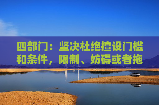 四部门：坚决杜绝擅设门槛和条件，限制、妨碍或者拖延企业迁移
