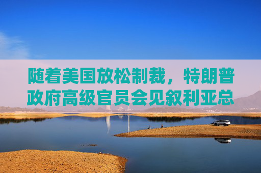 随着美国放松制裁，特朗普政府高级官员会见叙利亚总统