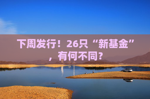下周发行！26只“新基金”，有何不同？