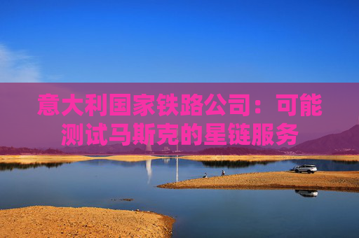 意大利国家铁路公司：可能测试马斯克的星链服务