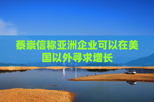 蔡崇信称亚洲企业可以在美国以外寻求增长