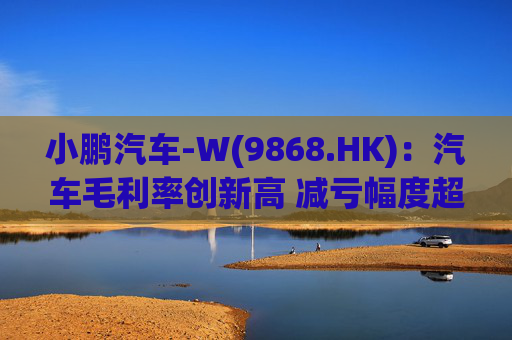 小鹏汽车-W(9868.HK)：汽车毛利率创新高 减亏幅度超预期