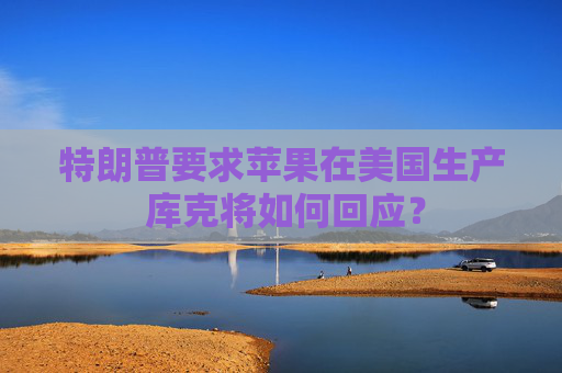 特朗普要求苹果在美国生产 库克将如何回应？