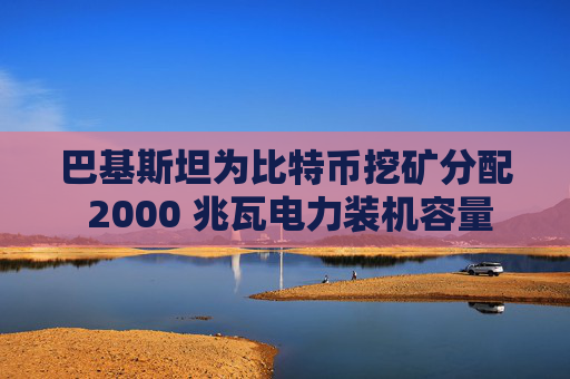 巴基斯坦为比特币挖矿分配 2000 兆瓦电力装机容量  第1张