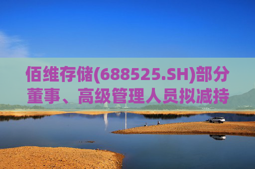 佰维存储(688525.SH)部分董事、高级管理人员拟减持公司股份