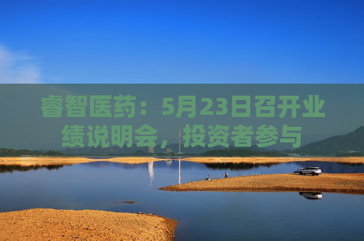 睿智医药：5月23日召开业绩说明会，投资者参与