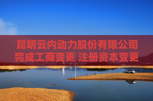 昆明云内动力股份有限公司完成工商变更 注册资本变更减至194977万元