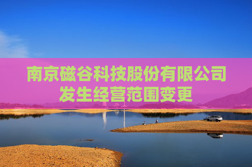 南京磁谷科技股份有限公司发生经营范围变更