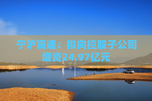 宁沪高速：拟向控股子公司增资24.97亿元