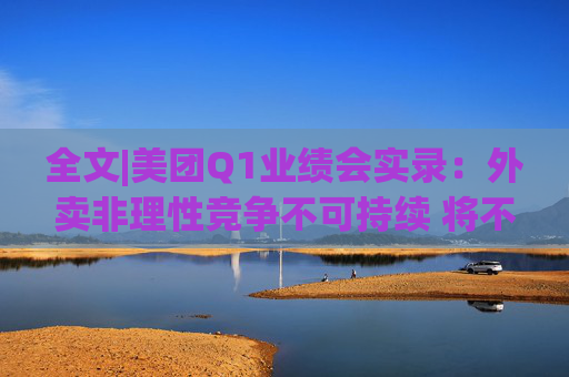 全文|美团Q1业绩会实录：外卖非理性竞争不可持续 将不惜一切赢得竞争