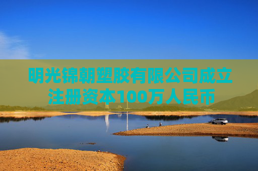 明光锦朝塑胶有限公司成立 注册资本100万人民币