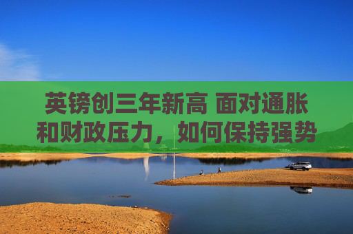 英镑创三年新高 面对通胀和财政压力，如何保持强势？