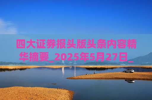 四大证券报头版头条内容精华摘要_2025年5月27日_财经新闻  第1张