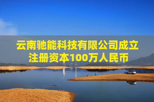云南驰能科技有限公司成立 注册资本100万人民币