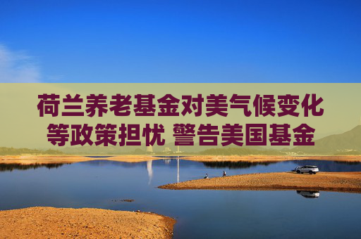 荷兰养老基金对美气候变化等政策担忧 警告美国基金经理恪守管理原则  第1张
