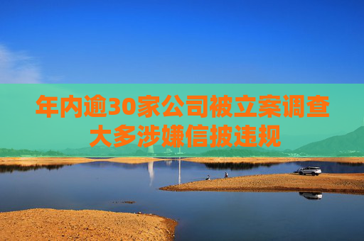 年内逾30家公司被立案调查 大多涉嫌信披违规