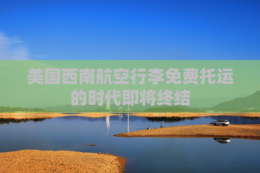 美国西南航空行李免费托运的时代即将终结