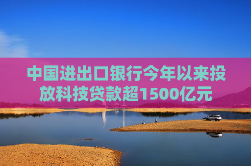 中国进出口银行今年以来投放科技贷款超1500亿元
