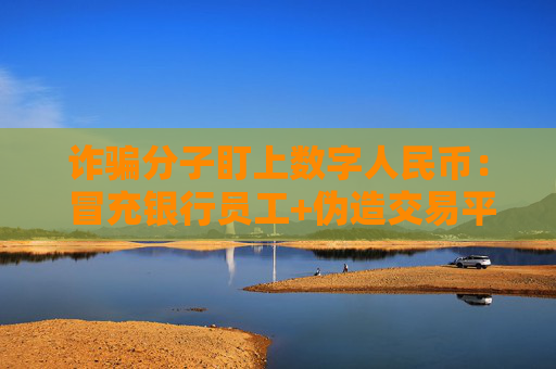 诈骗分子盯上数字人民币： 冒充银行员工+伪造交易平台…
