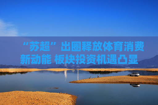 “苏超”出圈释放体育消费新动能 板块投资机遇凸显