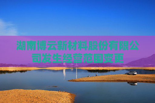 湖南博云新材料股份有限公司发生经营范围变更