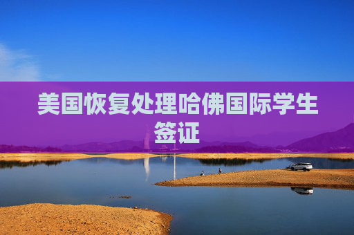 美国恢复处理哈佛国际学生签证