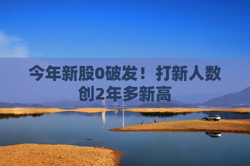 今年新股0破发！打新人数创2年多新高