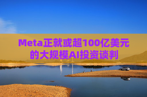 Meta正就或超100亿美元的大规模AI投资谈判