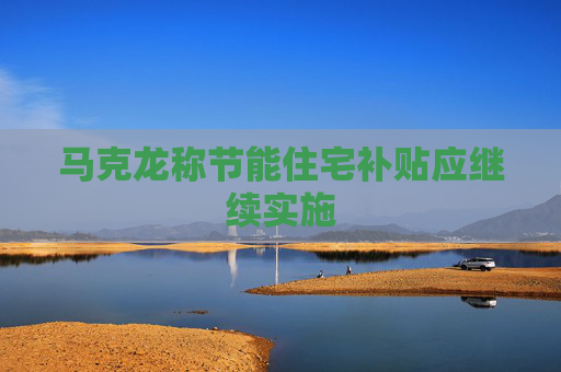 马克龙称节能住宅补贴应继续实施