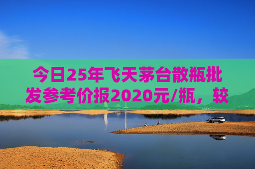 今日25年飞天茅台散瓶批发参考价报2020元/瓶，较前一日下跌10元