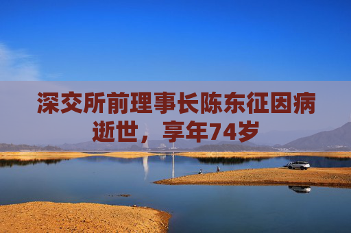 深交所前理事长陈东征因病逝世，享年74岁  第1张
