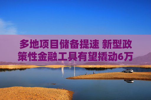 多地项目储备提速 新型政策性金融工具有望撬动6万亿投资