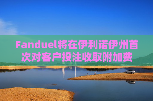 Fanduel将在伊利诺伊州首次对客户投注收取附加费