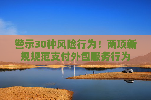 警示30种风险行为！两项新规规范支付外包服务行为
