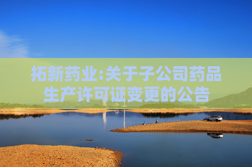 拓新药业:关于子公司药品生产许可证变更的公告