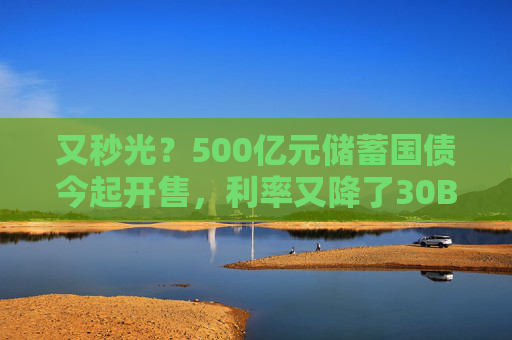 又秒光？500亿元储蓄国债今起开售，利率又降了30BP