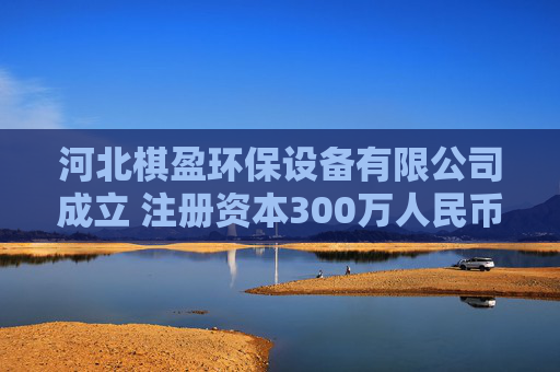 河北棋盈环保设备有限公司成立 注册资本300万人民币