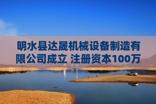 明水县达晟机械设备制造有限公司成立 注册资本100万人民币
